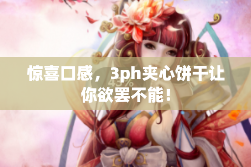 惊喜口感，3ph夹心饼干让你欲罢不能！