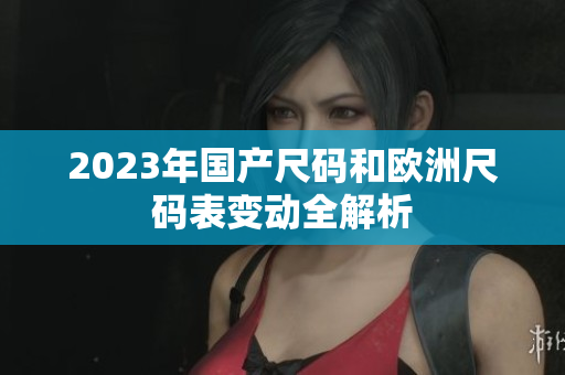 2023年国产尺码和欧洲尺码表变动全解析