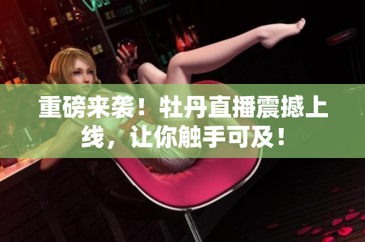 重磅来袭！牡丹直播震撼上线，让你触手可及！