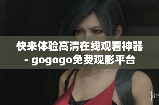 快来体验高清在线观看神器- gogogo免费观影平台
