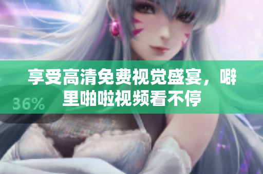 享受高清免费视觉盛宴，噼里啪啦视频看不停