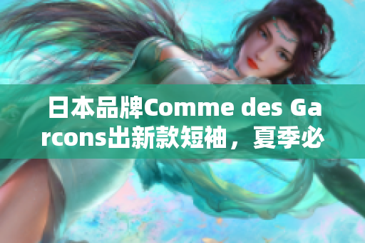 日本品牌Comme des Garcons出新款短袖，夏季必备款式！