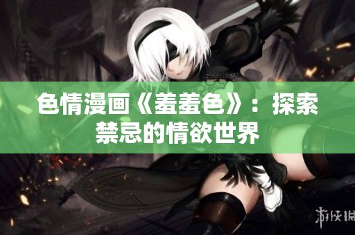 色情漫画《羞羞色》：探索禁忌的情欲世界