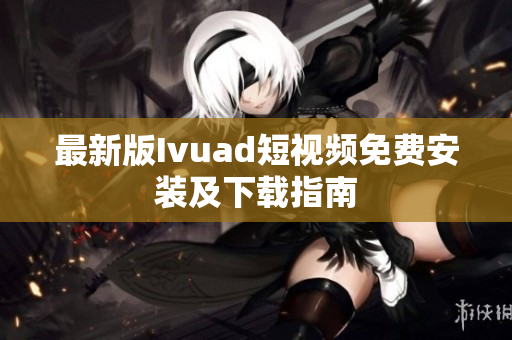 最新版Ivuad短视频免费安装及下载指南