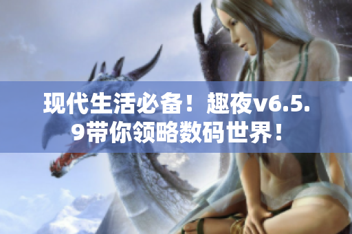 现代生活必备！趣夜v6.5.9带你领略数码世界！