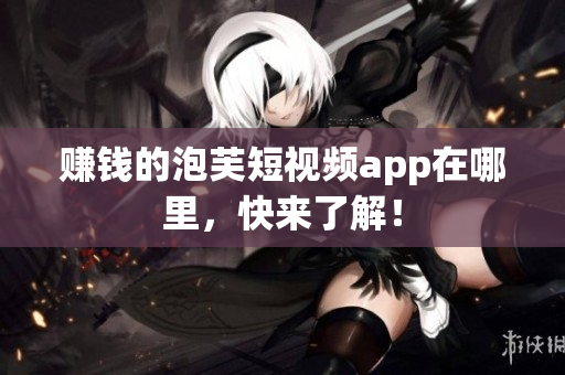 赚钱的泡芙短视频app在哪里，快来了解！