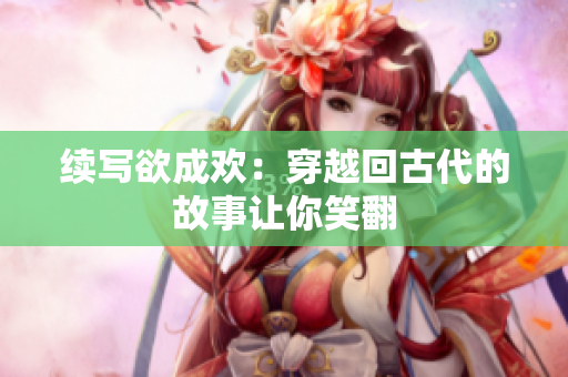 续写欲成欢：穿越回古代的故事让你笑翻