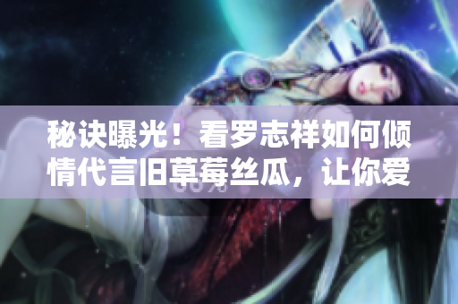 秘诀曝光！看罗志祥如何倾情代言旧草莓丝瓜，让你爱不释手