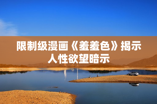 限制级漫画《羞羞色》揭示人性欲望暗示