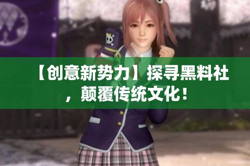 【创意新势力】探寻黑料社，颠覆传统文化！