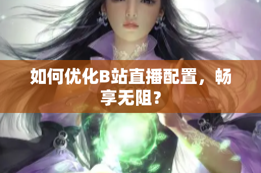 如何优化B站直播配置，畅享无阻？
