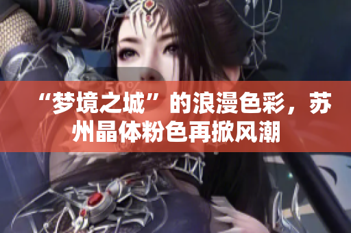 “梦境之城”的浪漫色彩，苏州晶体粉色再掀风潮