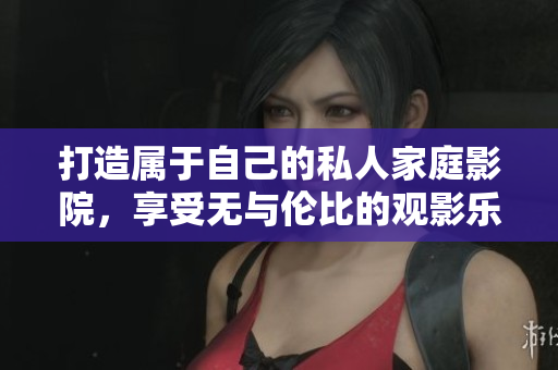 打造属于自己的私人家庭影院，享受无与伦比的观影乐趣