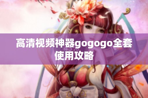 高清视频神器gogogo全套使用攻略