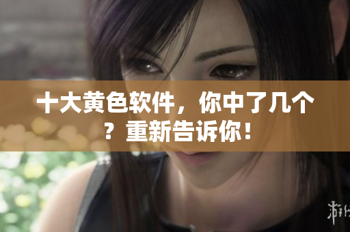 十大黄色软件，你中了几个？重新告诉你！