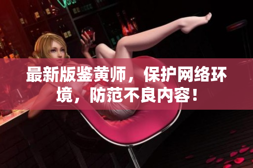 最新版鉴黄师，保护网络环境，防范不良内容！