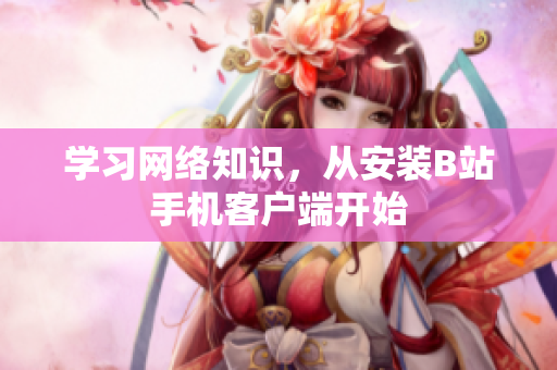 学习网络知识，从安装B站手机客户端开始