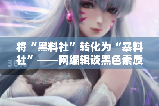 将“黑料社”转化为“暴料社”——网编辑谈黑色素质写作路