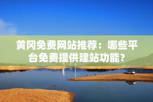 黄冈免费网站推荐：哪些平台免费提供建站功能？