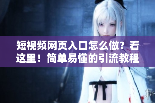 短视频网页入口怎么做？看这里！简单易懂的引流教程！
