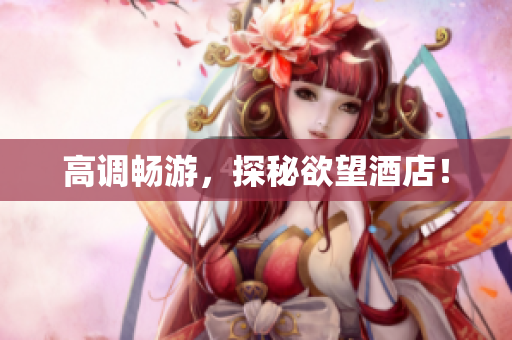 高调畅游，探秘欲望酒店！