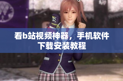 看b站视频神器，手机软件下载安装教程
