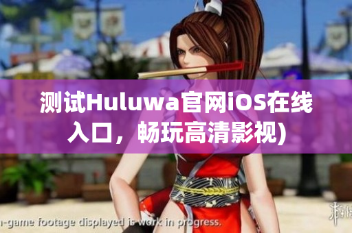 测试Huluwa官网iOS在线入口，畅玩高清影视)