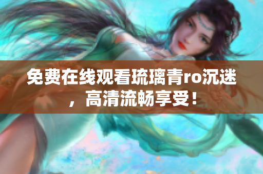 免费在线观看琉璃青ro沉迷，高清流畅享受！
