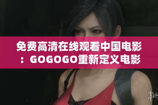 免费高清在线观看中国电影：GOGOGO重新定义电影新体验
