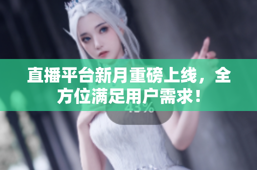 直播平台新月重磅上线，全方位满足用户需求！