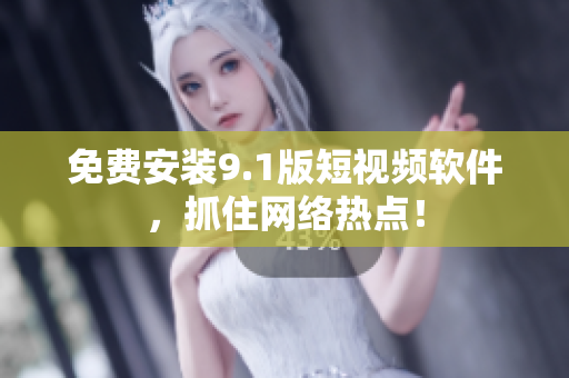 免费安装9.1版短视频软件，抓住网络热点！