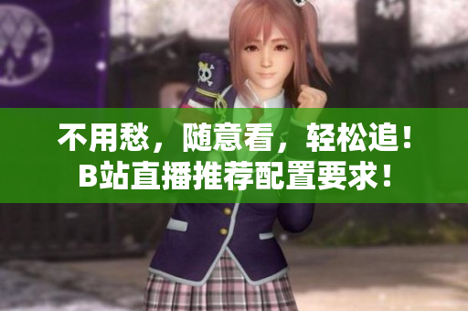 不用愁，随意看，轻松追！B站直播推荐配置要求！