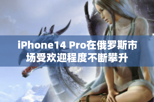 iPhone14 Pro在俄罗斯市场受欢迎程度不断攀升