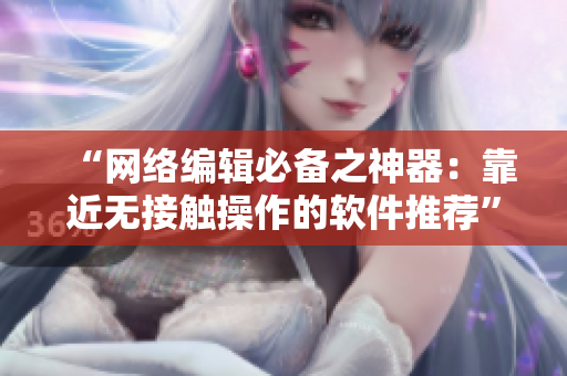 “网络编辑必备之神器：靠近无接触操作的软件推荐”