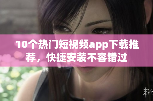 10个热门短视频app下载推荐，快捷安装不容错过