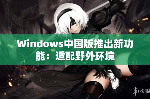 Windows中国版推出新功能：适配野外环境