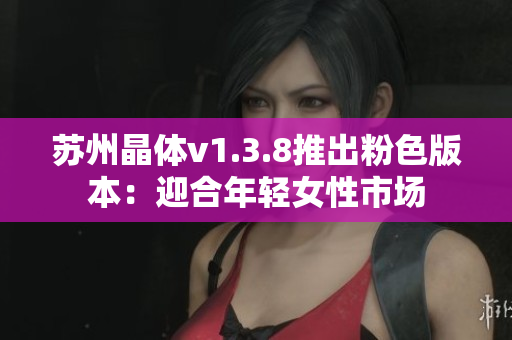 苏州晶体v1.3.8推出粉色版本：迎合年轻女性市场