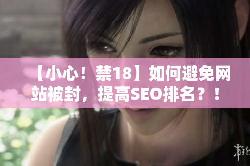 【小心！禁18】如何避免网站被封，提高SEO排名？！