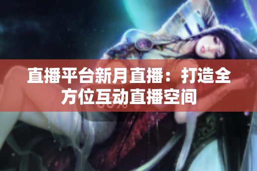直播平台新月直播：打造全方位互动直播空间