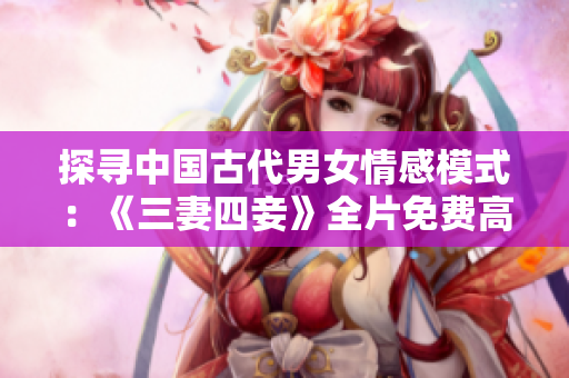 探寻中国古代男女情感模式：《三妻四妾》全片免费高清在线观看