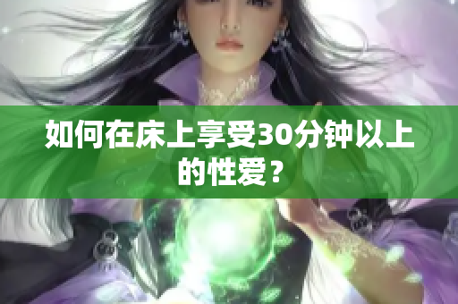 如何在床上享受30分钟以上的性爱？