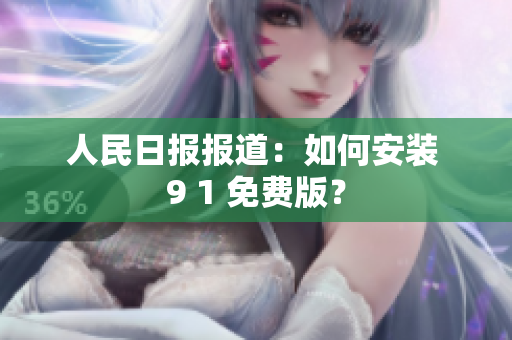 人民日报报道：如何安装 9 1 免费版？