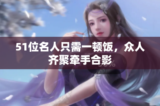 51位名人只需一顿饭，众人齐聚牵手合影