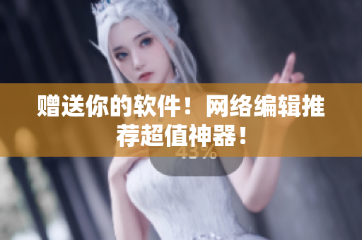 赠送你的软件！网络编辑推荐超值神器！