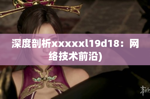 深度剖析xxxxxl19d18：网络技术前沿)