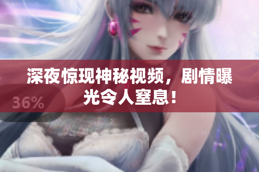 深夜惊现神秘视频，剧情曝光令人窒息！