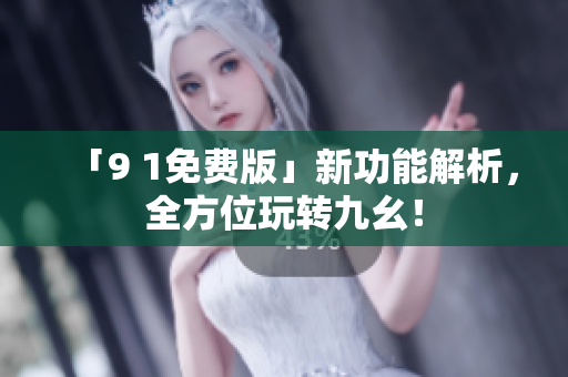 「9 1免费版」新功能解析，全方位玩转九幺！