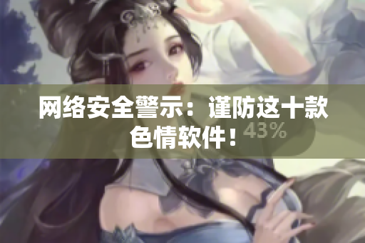 网络安全警示：谨防这十款色情软件！