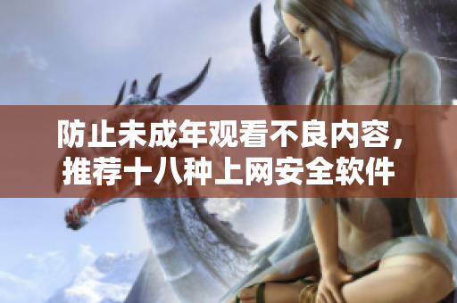 防止未成年观看不良内容，推荐十八种上网安全软件