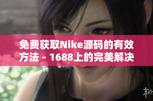 免费获取Nike源码的有效方法 - 1688上的完美解决方案